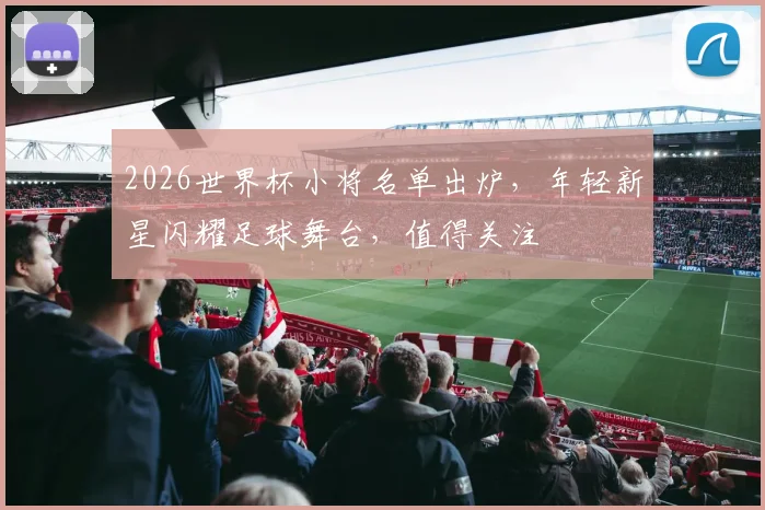 2026世界杯小将名单出炉，年轻新星闪耀足球舞台，值得关注