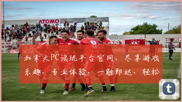 加拿大PC试玩平台官网，尽享游戏乐趣，专业体验，一触即达，轻松畅玩
