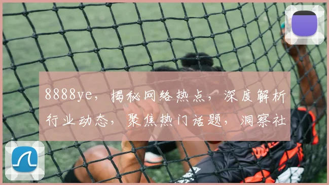 8888ye，揭秘网络热点，深度解析行业动态，聚焦热门话题，洞察社会趋势。