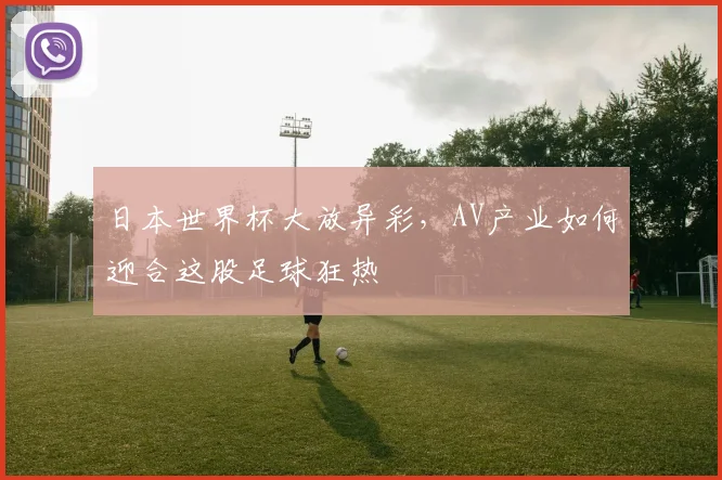 日本世界杯大放异彩，AV产业如何迎合这股足球狂热