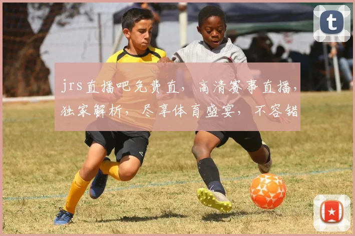 jrs直播吧免费直，高清赛事直播，独家解析，尽享体育盛宴，不容错过
