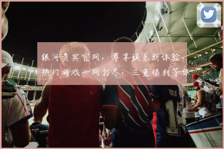 银河贵宾官网，尊享娱乐新体验，热门游戏一网打尽，三重福利等你来，畅玩无忧