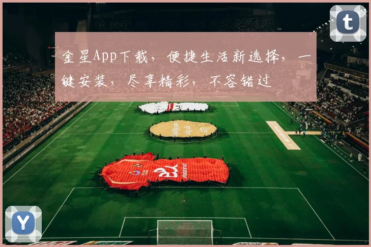 金星App下载，便捷生活新选择，一键安装，尽享精彩，不容错过