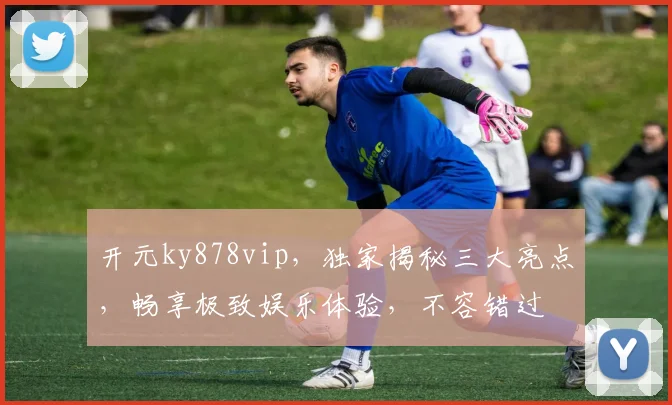 开元ky878vip，独家揭秘三大亮点，畅享极致娱乐体验，不容错过