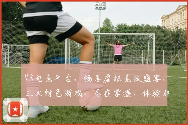 VR电竞平台，畅享虚拟竞技盛宴，三大特色游戏，尽在掌握，体验非凡