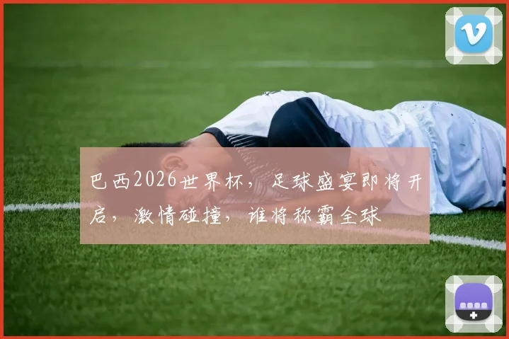 巴西2026世界杯，足球盛宴即将开启，激情碰撞，谁将称霸全球