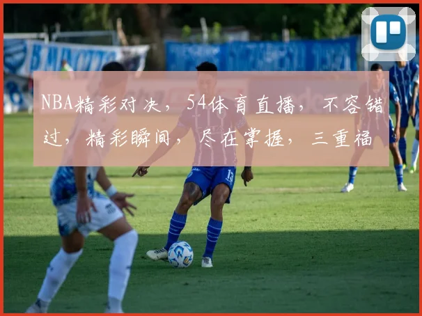 NBA精彩对决，54体育直播，不容错过，精彩瞬间，尽在掌握，三重福利，等你来享