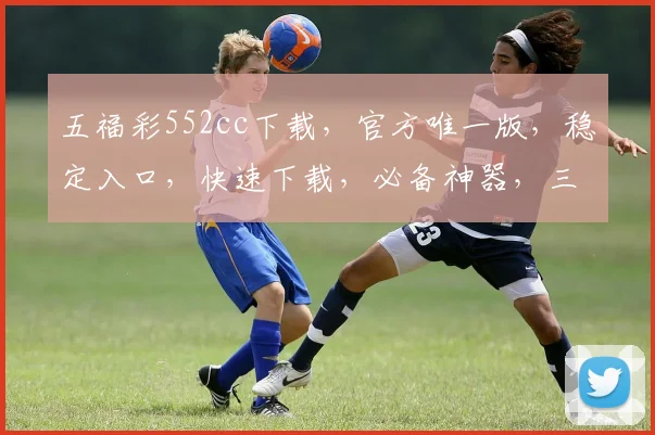 五福彩552cc下载，官方唯一版，稳定入口，快速下载，必备神器，三步到位
