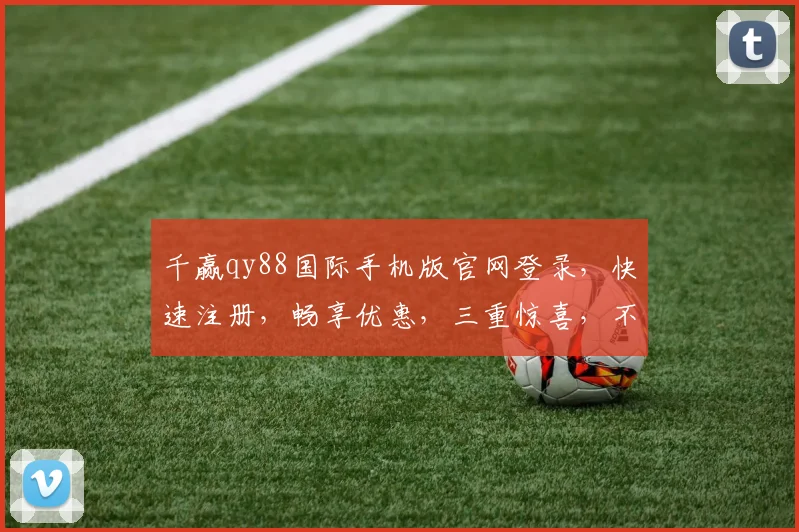 千赢qy88国际手机版官网登录，快速注册，畅享优惠，三重惊喜，不容错过，立即体验