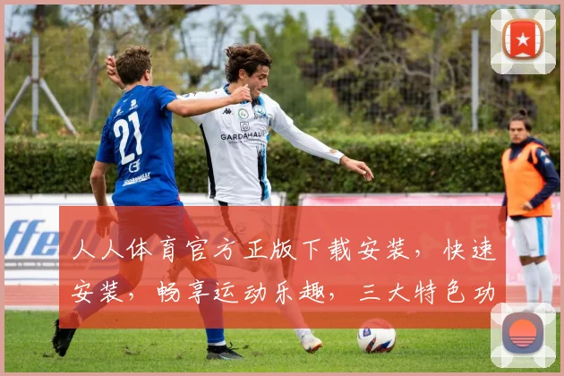 人人体育官方正版下载安装，快速安装，畅享运动乐趣，三大特色功能，一触即达