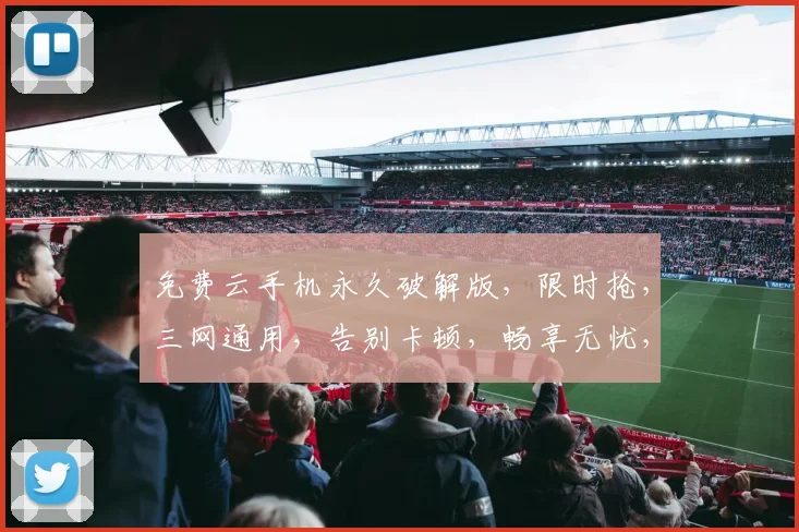 免费云手机永久破解版，限时抢，三网通用，告别卡顿，畅享无忧，一触即达