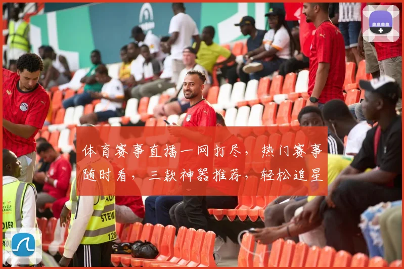 体育赛事直播一网打尽，热门赛事随时看，三款神器推荐，轻松追星