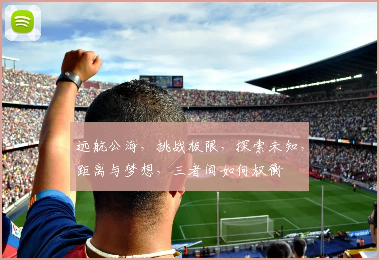远航公海，挑战极限，探索未知，距离与梦想，三者间如何权衡